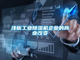 行業(yè)新聞淺析工業(yè)除濕機企業(yè)的商業(yè)改變