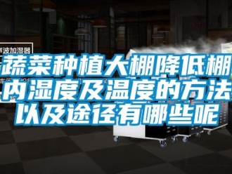 企業(yè)新聞蔬菜種植大棚降低棚內(nèi)濕度及溫度的方法以及途徑有哪些呢