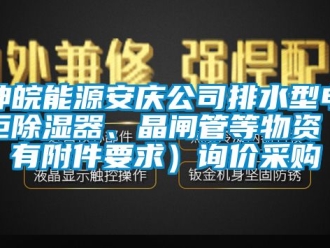 行業(yè)新聞神皖能源安慶公司排水型電柜除濕器、晶閘管等物資（有附件要求）詢價采購