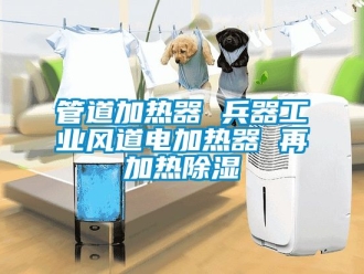 行業(yè)新聞管道加熱器 兵器工業(yè)風(fēng)道電加熱器 再加熱除濕