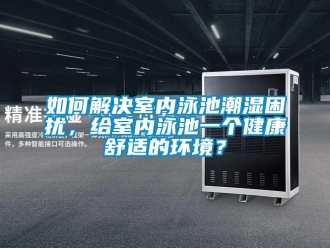 常見問題如何解決室內泳池潮濕困擾，給室內泳池一個健康舒適的環(huán)境？