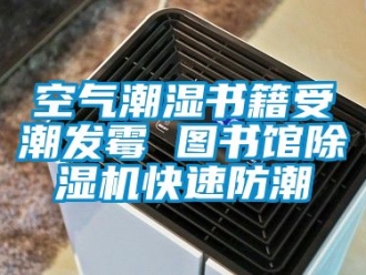 行業(yè)新聞空氣潮濕書籍受潮發(fā)霉 圖書館除濕機快速防潮