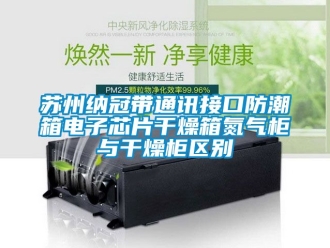 常見問題蘇州納冠帶通訊接口防潮箱電子芯片干燥箱氮氣柜與干燥柜區(qū)別