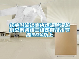 知識百科松幸游泳館室內(nèi)恒溫除濕熱泵空調(diào)機組三維熱管技術(shù)節(jié)能30%以上