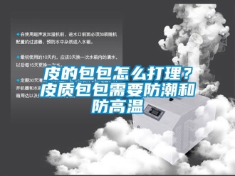 常見問題皮的包包怎么打理？皮質(zhì)包包需要防潮和防高溫