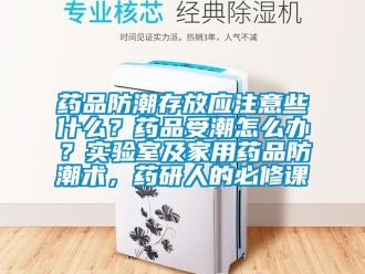 常見問題藥品防潮存放應(yīng)注意些什么？藥品受潮怎么辦？實驗室及家用藥品防潮術(shù)，藥研人的必修課