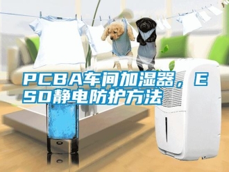 常見問題PCBA車間加濕器，ESD靜電防護(hù)方法