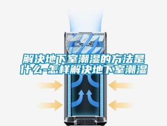 企業(yè)新聞解決地下室潮濕的方法是什么-怎樣解決地下室潮濕