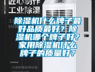 常見問題除濕機什么牌子最好品質(zhì)最好？除濕機哪個牌子好？家用除濕機什么牌子的質(zhì)量好？