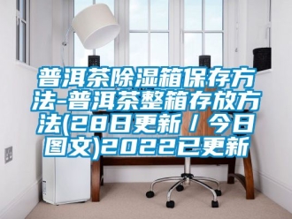 企業(yè)新聞普洱茶除濕箱保存方法-普洱茶整箱存放方法(28日更新／今日?qǐng)D文)2022已更新