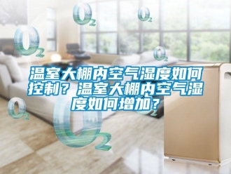 企業(yè)新聞溫室大棚內(nèi)空氣濕度如何控制？溫室大棚內(nèi)空氣濕度如何增加？