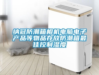 常見問題納冠防潮箱相機電腦電子產(chǎn)品等物品存放防潮箱最佳控制濕度