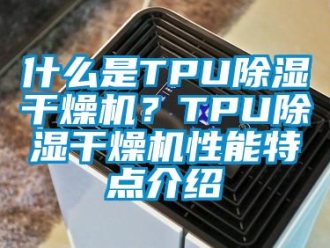 知識百科什么是TPU除濕干燥機(jī)？TPU除濕干燥機(jī)性能特點介紹