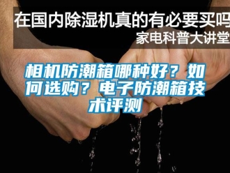 常見問題相機防潮箱哪種好？如何選購？電子防潮箱技術(shù)評測