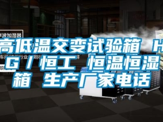 知識百科高低溫交變試驗(yàn)箱 HG／恒工 恒溫恒濕箱 生產(chǎn)廠家電話