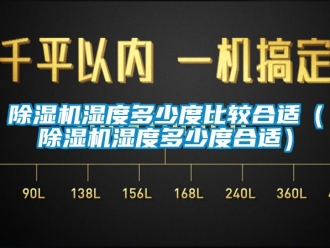 行業(yè)新聞除濕機濕度多少度比較合適（除濕機濕度多少度合適）