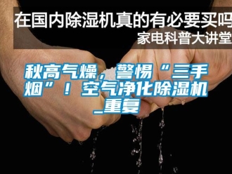 行業(yè)新聞秋高氣燥，警惕“三手煙”！空氣凈化除濕機(jī)_重復(fù)