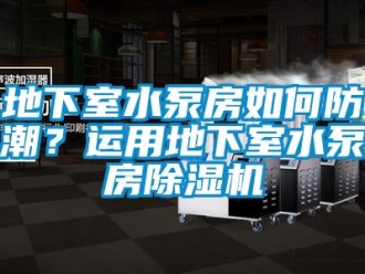 常見問題地下室水泵房如何防潮？運(yùn)用地下室水泵房除濕機(jī)