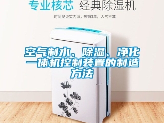 行業(yè)新聞空氣制水、除濕、凈化一體機控制裝置的制造方法