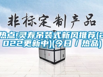 企業(yè)新聞熱點(diǎn)!靈壽吊裝式新風(fēng)推薦(2022更新中)(今日／熱品)