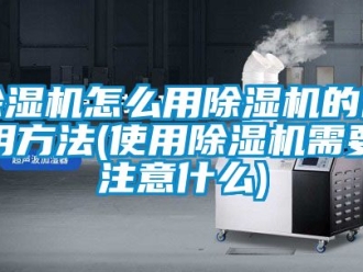 行業(yè)新聞除濕機(jī)怎么用除濕機(jī)的使用方法(使用除濕機(jī)需要注意什么)