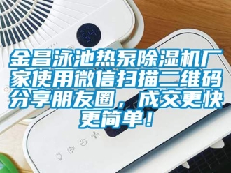 企業(yè)新聞金昌泳池?zé)岜贸凉駲C(jī)廠家使用微信掃描二維碼分享朋友圈，成交更快更簡(jiǎn)單！