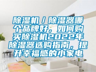 企業(yè)新聞除濕機／除濕器哪個品牌好，如何購買除濕機2022年除濕器選購指南，提升幸福感的小家電