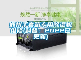 行業(yè)新聞鄭州手套箱專用除濕機(jī)維修(科普：2022已更新)