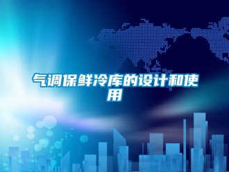 行業(yè)新聞氣調(diào)保鮮冷庫的設(shè)計(jì)和使用