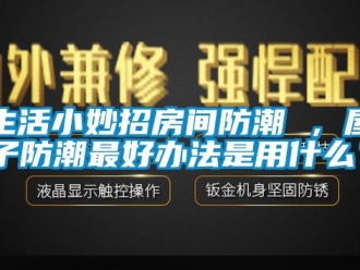 常見問題生活小妙招房間防潮 ，屋子防潮最好辦法是用什么？