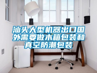 常見問題汕頭大型機器出口國外需要做木箱包裝和真空防潮包裝