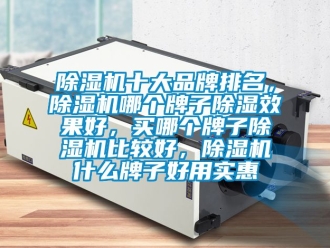 企業(yè)新聞除濕機(jī)十大品牌排名，除濕機(jī)哪個(gè)牌子除濕效果好，買(mǎi)哪個(gè)牌子除濕機(jī)比較好，除濕機(jī)什么牌子好用實(shí)惠