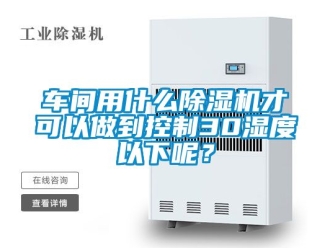 企業(yè)新聞車(chē)間用什么除濕機(jī)才可以做到控制30濕度以下呢？