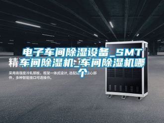 企業(yè)新聞電子車間除濕設備_SMT車間除濕機_車間除濕機哪個