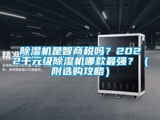 行業(yè)新聞除濕機(jī)是智商稅嗎？2022千元級(jí)除濕機(jī)哪款最強(qiáng)？（附選購(gòu)攻略）