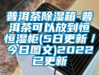 知識(shí)百科普洱茶除濕箱-普洱茶可以放到恒恒濕柜(5日更新／今日?qǐng)D文)2022已更新