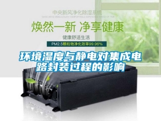 行業(yè)新聞環(huán)境濕度與靜電對集成電路封裝過程的影響