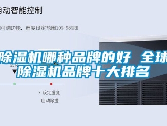 企業(yè)新聞除濕機哪種品牌的好 全球除濕機品牌十大排名