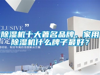 企業(yè)新聞除濕機(jī)十大著名品牌，家用除濕機(jī)什么牌子最好？