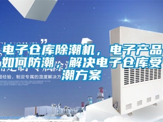 常見問題電子倉庫除潮機(jī)，電子產(chǎn)品如何防潮，解決電子倉庫受潮方案