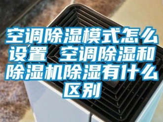 行業(yè)新聞空調除濕模式怎么設置 空調除濕和除濕機除濕有什么區(qū)別