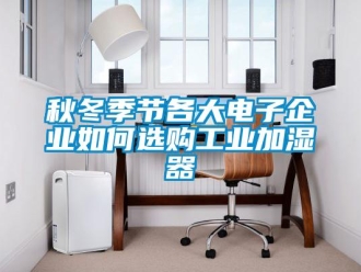 常見問題秋冬季節(jié)各大電子企業(yè)如何選購工業(yè)加濕器