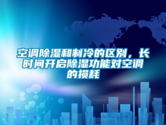 行業(yè)新聞空調除濕和制冷的區(qū)別，長時間開啟除濕功能對空調的損耗