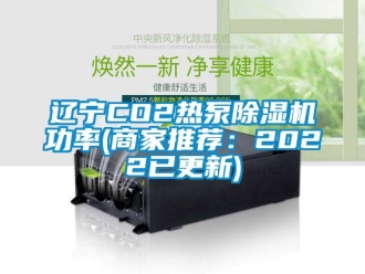 行業(yè)新聞遼寧CO2熱泵除濕機(jī)功率(商家推薦：2022已更新)