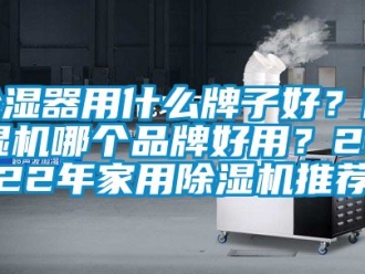 企業(yè)新聞除濕器用什么牌子好？除濕機(jī)哪個(gè)品牌好用？2022年家用除濕機(jī)推薦