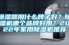 除濕器用什么牌子好？除濕機(jī)哪個品牌好用？2022年家用除濕機(jī)推薦