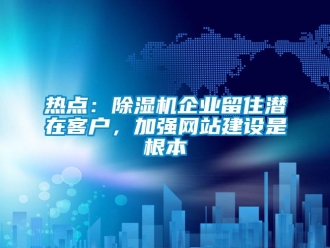 行業(yè)新聞熱點：除濕機企業(yè)留住潛在客戶，加強網(wǎng)站建設(shè)是根本