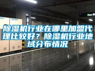 行業(yè)新聞除濕機(jī)行業(yè)在哪里加盟代理比較好？除濕機(jī)行業(yè)地域分布情況