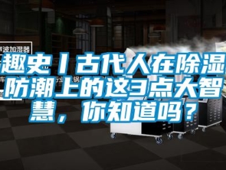 常見問題趣史丨古代人在除濕防潮上的這3點(diǎn)大智慧，你知道嗎？