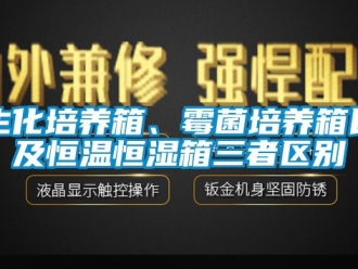 知識(shí)百科生化培養(yǎng)箱、霉菌培養(yǎng)箱以及恒溫恒濕箱三者區(qū)別